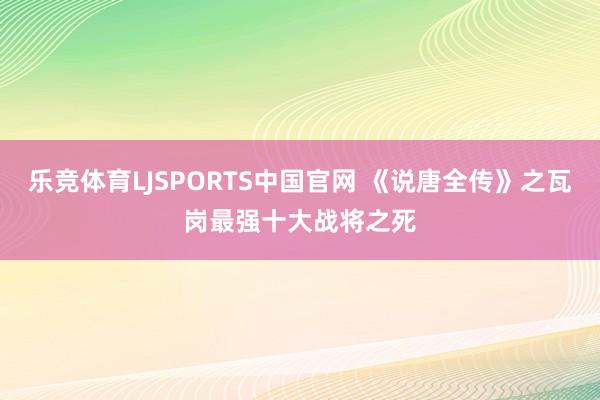 乐竞体育LJSPORTS中国官网 《说唐全传》之瓦岗最强十大战将之死