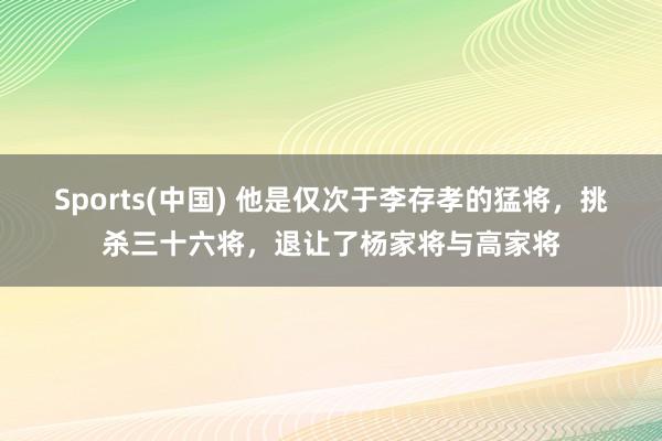 Sports(中国) 他是仅次于李存孝的猛将，挑杀三十六将，退让了杨家将与高家将
