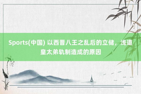 Sports(中国) 以西晋八王之乱后的立储，浅道皇太弟轨制造成的原因
