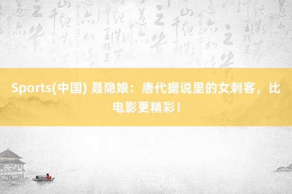 Sports(中国) 聂隐娘：唐代据说里的女刺客，比电影更精彩！