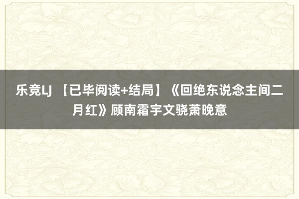乐竞LJ 【已毕阅读+结局】《回绝东说念主间二月红》顾南霜宇文骁萧晚意