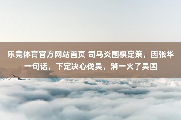 乐竞体育官方网站首页 司马炎围棋定策，因张华一句话，下定决心伐吴，消一火了吴国