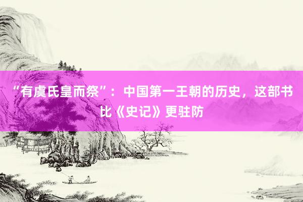 “有虞氏皇而祭”：中国第一王朝的历史，这部书比《史记》更驻防