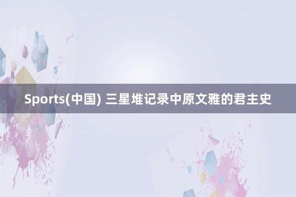 Sports(中国) 三星堆记录中原文雅的君主史