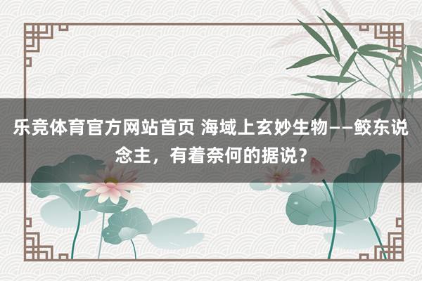 乐竞体育官方网站首页 海域上玄妙生物——鲛东说念主，有着奈何的据说？