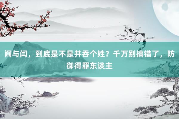 阎与闫，到底是不是并吞个姓？千万别搞错了，防御得罪东谈主