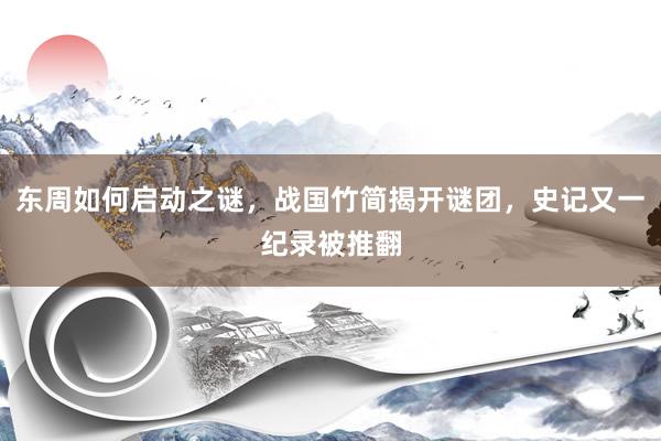 东周如何启动之谜，战国竹简揭开谜团，史记又一纪录被推翻