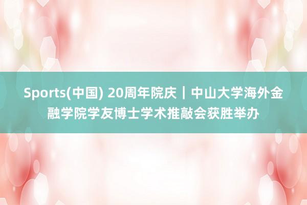 Sports(中国) 20周年院庆｜中山大学海外金融学院学友博士学术推敲会获胜举办