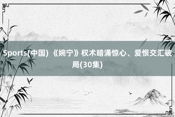 Sports(中国) 《婉宁》权术暗涌惊心、爱恨交汇破局(30集)