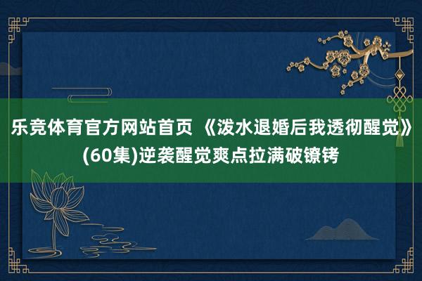 乐竞体育官方网站首页 《泼水退婚后我透彻醒觉》(60集)逆袭醒觉爽点拉满破镣铐