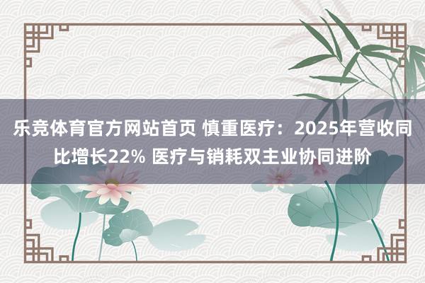 乐竞体育官方网站首页 慎重医疗：2025年营收同比增长22% 医疗与销耗双主业协同进阶