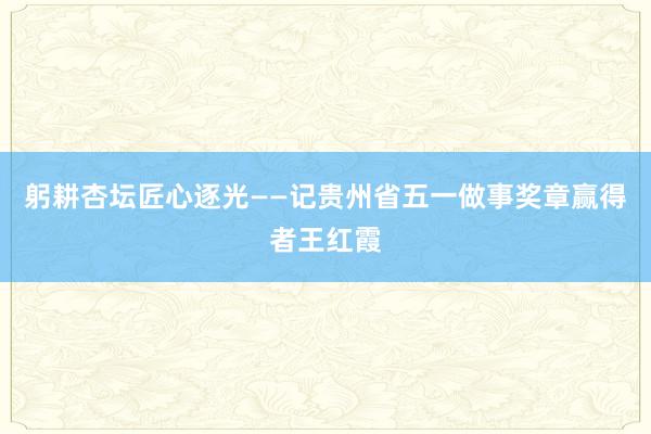 躬耕杏坛匠心逐光——记贵州省五一做事奖章赢得者王红霞