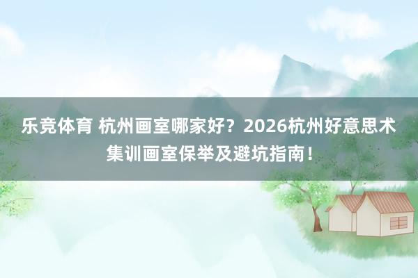 乐竞体育 杭州画室哪家好？2026杭州好意思术集训画室保举及避坑指南！