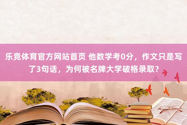 乐竞体育官方网站首页 他数学考0分，作文只是写了3句话，为何被名牌大学破格录取？