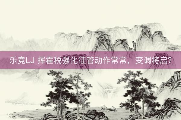 乐竞LJ 挥霍税强化征管动作常常，变调将启？