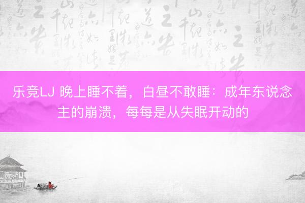 乐竞LJ 晚上睡不着，白昼不敢睡：成年东说念主的崩溃，每每是从失眠开动的