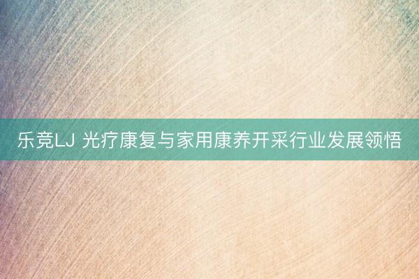 乐竞LJ 光疗康复与家用康养开采行业发展领悟