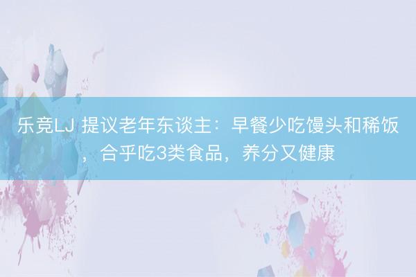 乐竞LJ 提议老年东谈主：早餐少吃馒头和稀饭，合乎吃3类食品，养分又健康