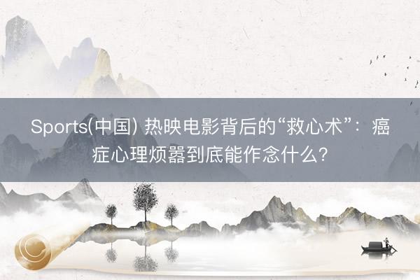 Sports(中国) 热映电影背后的“救心术”：癌症心理烦嚣到底能作念什么？