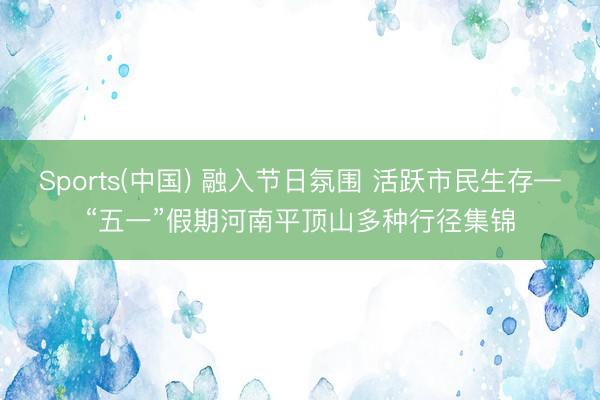 Sports(中国) 融入节日氛围 活跃市民生存—“五一”假期河南平顶山多种行径集锦