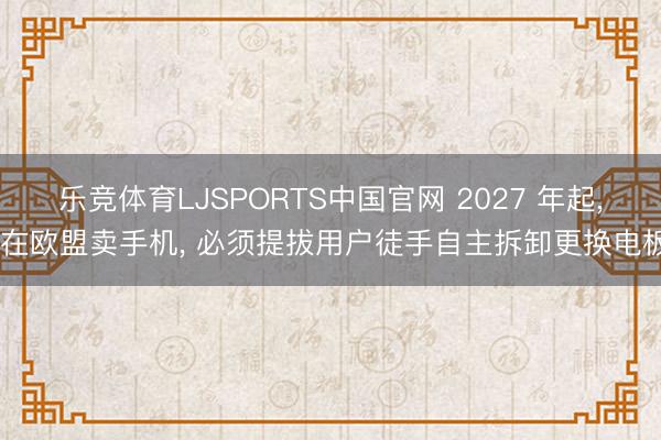 乐竞体育LJSPORTS中国官网 2027 年起， 在欧盟卖手机， 必须提拔用户徒手自主拆卸更换电板