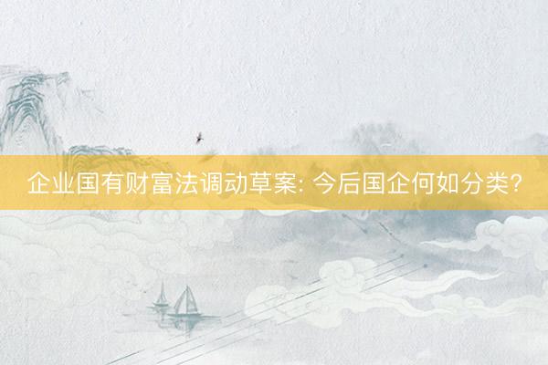 企业国有财富法调动草案: 今后国企何如分类?