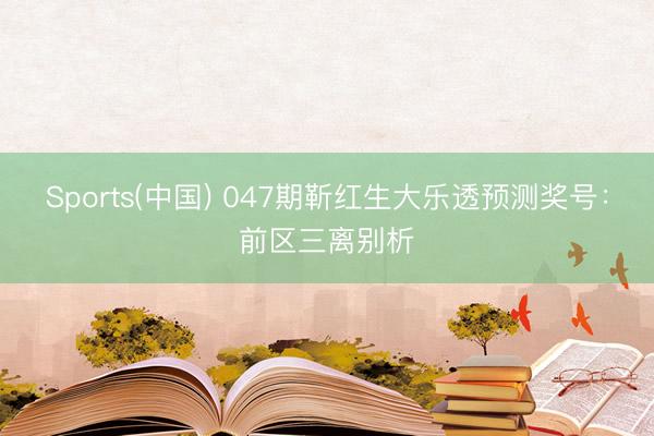 Sports(中国) 047期靳红生大乐透预测奖号：前区三离别析