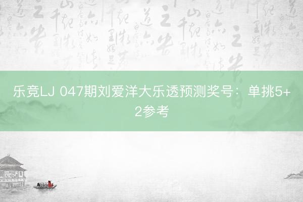 乐竞LJ 047期刘爱洋大乐透预测奖号：单挑5+2参考