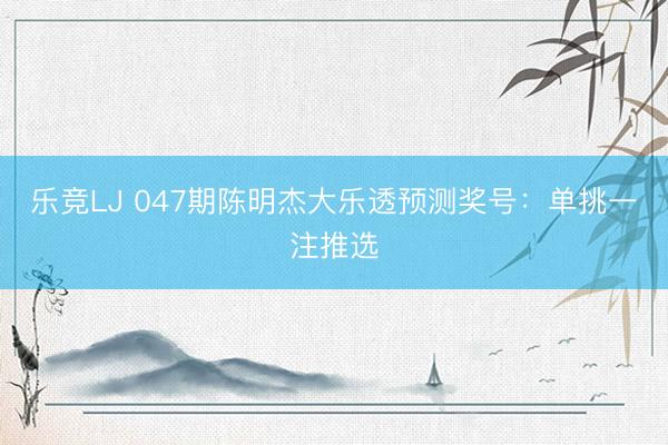 乐竞LJ 047期陈明杰大乐透预测奖号：单挑一注推选