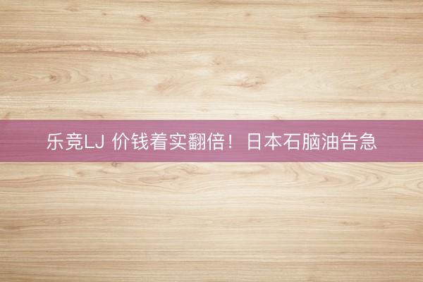 乐竞LJ 价钱着实翻倍！日本石脑油告急