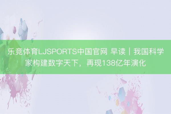 乐竞体育LJSPORTS中国官网 早读｜我国科学家构建数字天下，再现138亿年演化