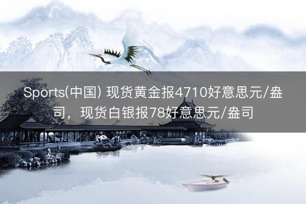Sports(中国) 现货黄金报4710好意思元/盎司，现货白银报78好意思元/盎司