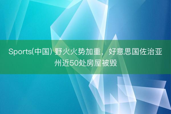 Sports(中国) 野火火势加重，好意思国佐治亚州近50处房屋被毁