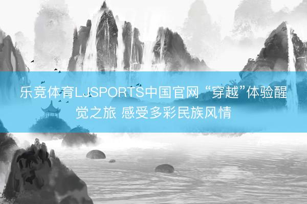 乐竞体育LJSPORTS中国官网 “穿越”体验醒觉之旅 感受多彩民族风情