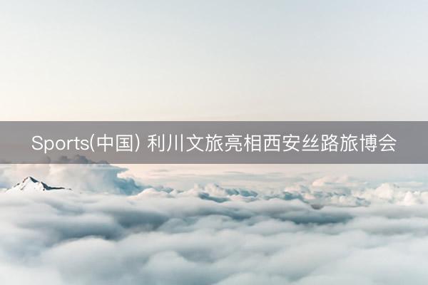 Sports(中国) 利川文旅亮相西安丝路旅博会